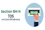 Section 194N – TDS on cash withdrawal in excess of Rs 1 crore